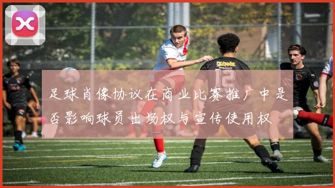 足球肖像协议在商业比赛推广中是否影响球员出场权与宣传使用权