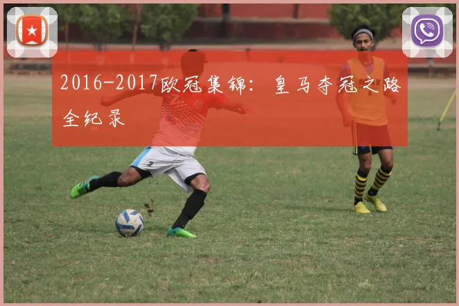 2016-2017欧冠集锦：皇马夺冠之路全纪录