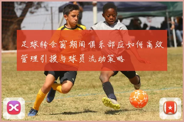 足球转会窗期间俱乐部应如何高效管理引援与球员流动策略