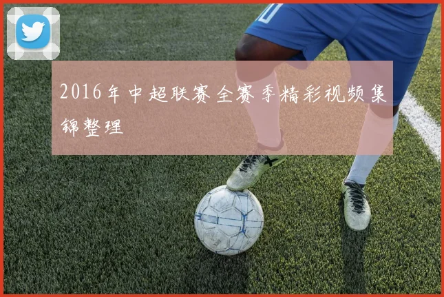 2016年中超联赛全赛季精彩视频集锦整理