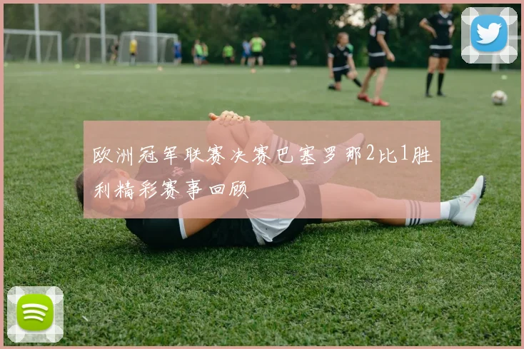 欧洲冠军联赛决赛巴塞罗那2比1胜利精彩赛事回顾