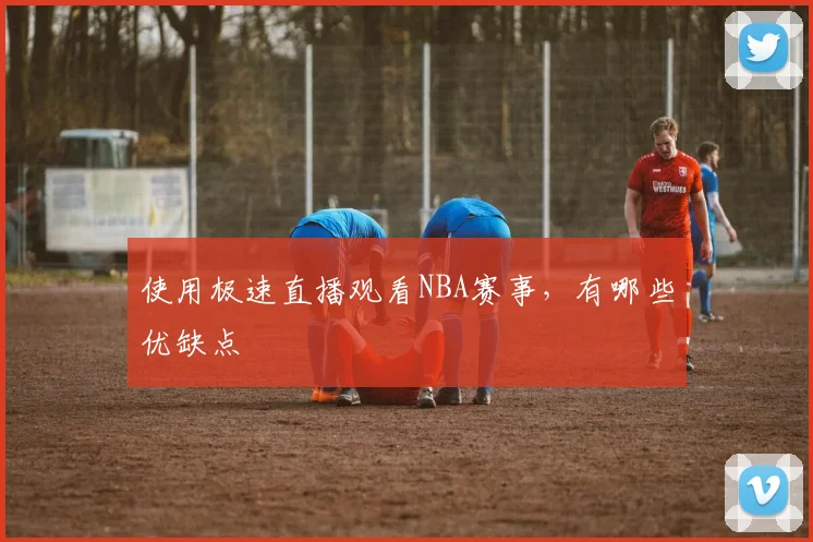 使用极速直播观看NBA赛事，有哪些优缺点