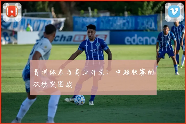 青训体系与商业开发：中超联赛的双轨突围战