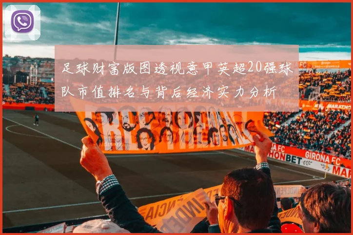 足球财富版图透视意甲英超20强球队市值排名与背后经济实力分析