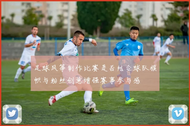 足球风筝制作比赛是否结合球队旗帜与粉丝创意增强赛事参与感