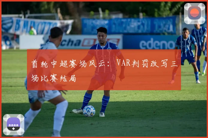 首轮中超赛场风云：VAR判罚改写三场比赛结局