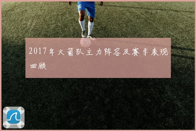 2017年火箭队主力阵容及赛季表现回顾