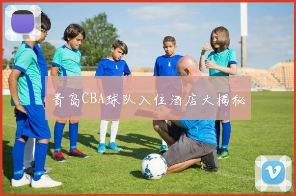 青岛CBA球队入住酒店大揭秘