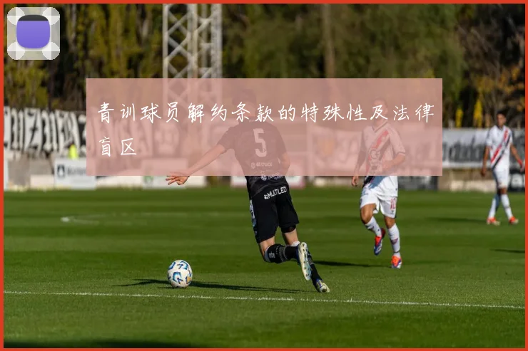 青训球员解约条款的特殊性及法律盲区