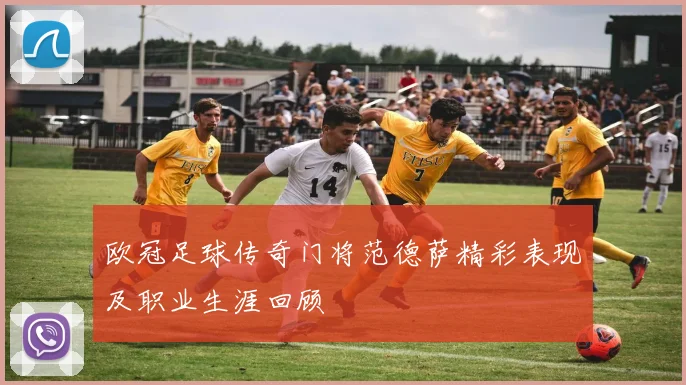 欧冠足球传奇门将范德萨精彩表现及职业生涯回顾