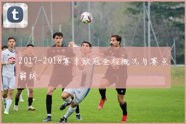 2017-2018赛季欧冠全程概况与赛点解析