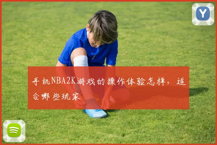 手机NBA2K游戏的操作体验怎样，适合哪些玩家