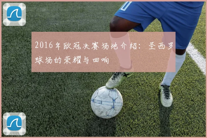 2016年欧冠决赛场地介绍：圣西罗球场的荣耀与回响