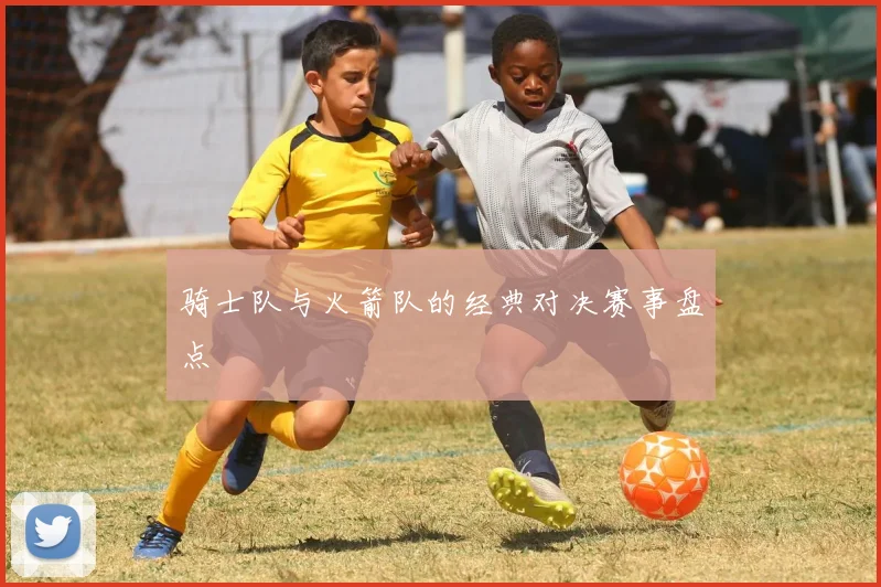 骑士队与火箭队的经典对决赛事盘点