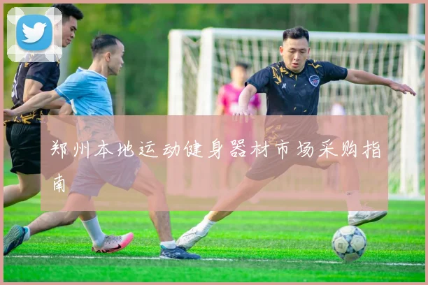 郑州本地运动健身器材市场采购指南